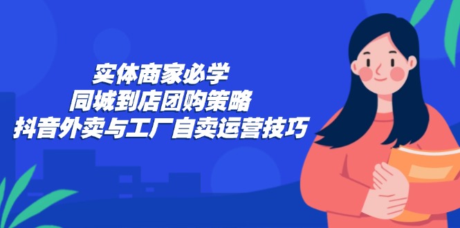 图片[1]-【2024.09.27】实体商家必学：同城到店团购策略：抖音外卖与工厂自卖运营技巧百度网盘免费下载-芽米宝库