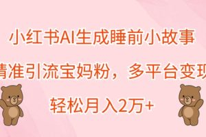 【2024.09.26】小红书AI生成睡前小故事，精准引流宝妈粉，多平台变现，轻松月入过W百度网盘免费下载-芽米宝库