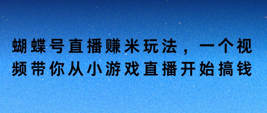 图片[1]-【2024.09.25】蝴蝶号直播赚米玩法，一个视频带你从小游戏直播开始搞钱百度网盘免费下载-芽米宝库