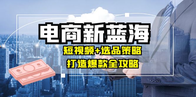 图片[1]-【2024.09.23】商家必看电商新蓝海：短视频+选品策略，打造爆款全攻略，月入10w+百度网盘免费下载-芽米宝库
