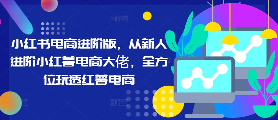 图片[1]-【2024.09.22】小红书电商进阶版，从新人进阶小红薯电商大佬，全方位玩透红薯电商百度网盘免费下载-芽米宝库