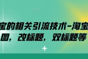 【2024.09.22】淘宝的相关引流技术-淘宝双图，改标题，双标题等百度网盘免费下载-芽米宝库