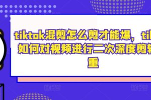 【2024.09.22】tiktok混剪怎么剪才能爆，tiktok如何对视频进行二次深度剪辑去重百度网盘免费下载-芽米宝库