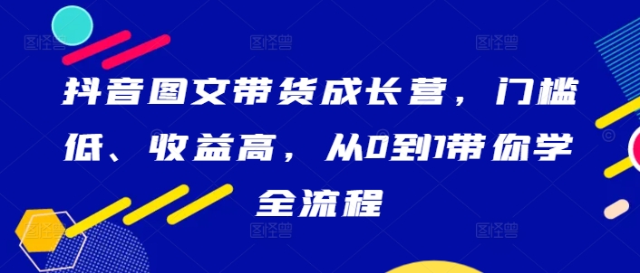 图片[1]-【2024.09.21】抖音图文带货成长营，门槛低、收益高，从0到1带你学全流程百度网盘免费下载-芽米宝库