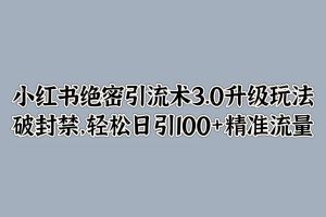 【2024.09.21】小红书绝密引流术3.0升级玩法，破封禁，轻松日引100+精准流量百度网盘免费下载-芽米宝库