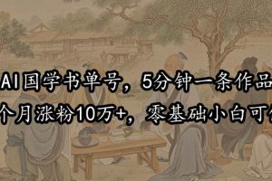 【2024.09.20】AI国学书单号，5分钟一条作品，1个月涨粉10万+，零基础小白可做百度网盘免费下载-芽米宝库