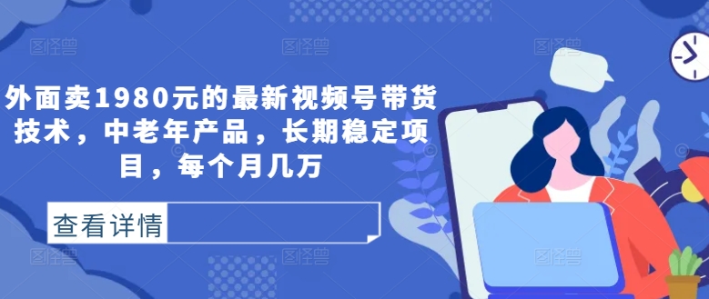 图片[1]-【2024.09.19】外面卖1980元的最新视频号带货技术，中老年产品，长期稳定项目，每个月几万百度网盘免费下载-芽米宝库