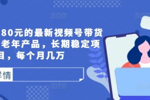 【2024.09.19】外面卖1980元的最新视频号带货技术，中老年产品，长期稳定项目，每个月几万百度网盘免费下载-芽米宝库