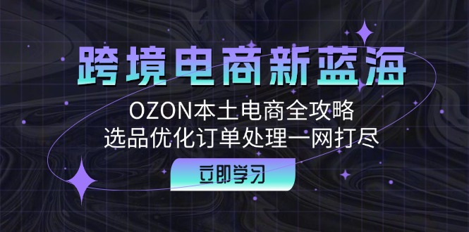 图片[1]-【2024.09.19】跨境电商新蓝海：OZON本土电商全攻略，选品优化订单处理一网打尽百度网盘免费下载-芽米宝库