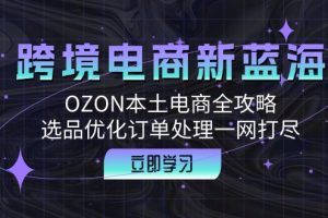 【2024.09.19】跨境电商新蓝海：OZON本土电商全攻略，选品优化订单处理一网打尽百度网盘免费下载-芽米宝库