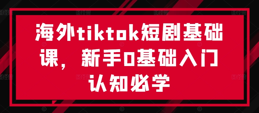 图片[1]-【2024.09.18】海外tiktok短剧基础课，新手0基础入门认知必学百度网盘免费下载-芽米宝库