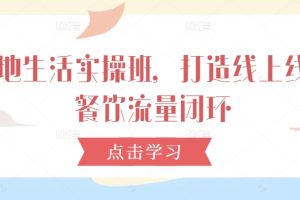 【2024.09.18】本地生活实操班，打造线上线下餐饮流量闭环百度网盘免费下载-芽米宝库