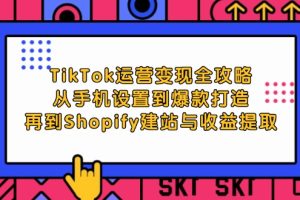 【2024.09.18】TikTok运营变现全攻略：从手机设置到爆款打造，再到Shopify建站与收益提取百度网盘免费下载-芽米宝库