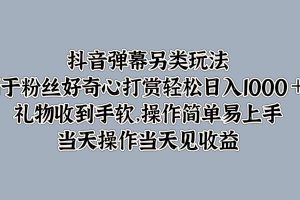 【2024.09.16】抖音弹幕另类玩法，利用粉丝好奇心打赏轻松日入1k+ 礼物收到手软，当天操作当天见收益百度网盘免费下载-芽米宝库