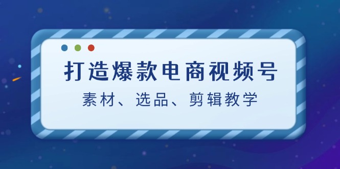 图片[1]-【2024.09.16】打造爆款电商视频号：素材、选品、剪辑教程（附工具）百度网盘免费下载-芽米宝库