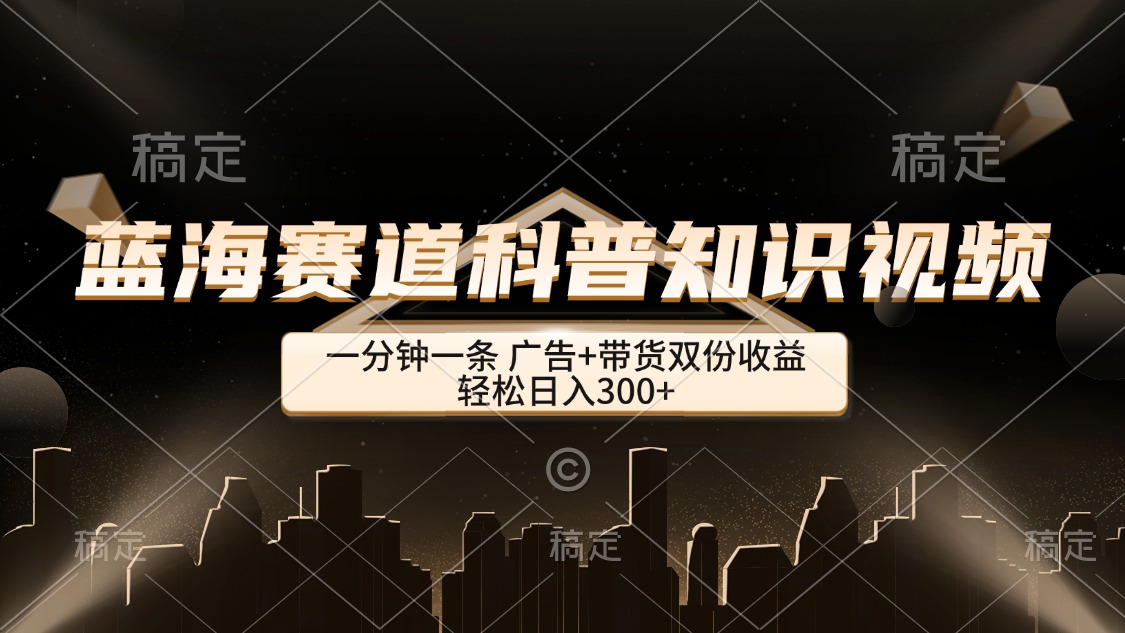 图片[1]-【2024.09.14】蓝海赛道科普知识类视频，一分钟一条， 广告+带货双份收益，轻松日入300+百度网盘免费下载-芽米宝库