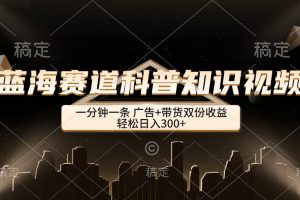 【2024.09.14】蓝海赛道科普知识类视频，一分钟一条， 广告+带货双份收益，轻松日入300+百度网盘免费下载-芽米宝库