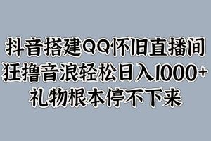 【2024.09.14】抖音搭建QQ怀旧直播间，狂撸音浪轻松日入1k+礼物根本停不下来百度网盘免费下载-芽米宝库