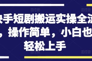 【2024.09.11】快手短剧搬运实操全流程，操作简单，小白也可轻松上手百度网盘免费下载-芽米宝库