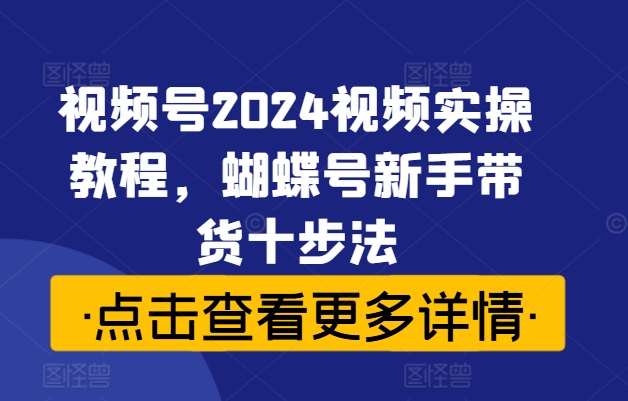 图片[1]-【2024.09.10】视频号2024视频实操教程，蝴蝶号新手带货十步法百度网盘免费下载-芽米宝库