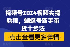 【2024.09.10】视频号2024视频实操教程，蝴蝶号新手带货十步法百度网盘免费下载-芽米宝库