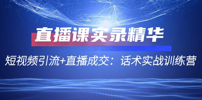 图片[1]-【2024.09.10】直播课实录精华：短视频引流+直播成交：话术实战训练营百度网盘免费下载-芽米宝库