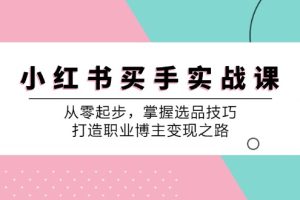 【2024.09.09】小红书买手实战课：从零起步，掌握选品技巧，打造职业博主变现之路百度网盘免费下载-芽米宝库