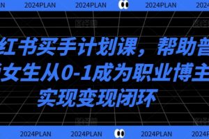 【2024.09.09】小红书买手计划课，帮助普通女生从0-1成为职业博主实现变现闭环百度网盘免费下载-芽米宝库