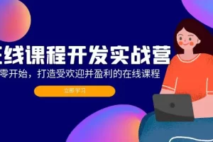 【2024.09.08】在线课程开发实战营：从零开始，打造受欢迎并盈利的在线课程（更新）百度网盘免费下载-芽米宝库