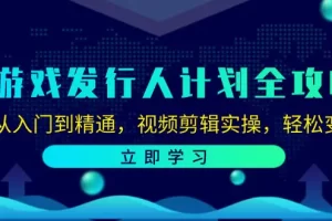 【2024.09.07】游戏发行人计划全攻略：从入门到精通，视频剪辑实操，轻松变现百度网盘免费下载-芽米宝库
