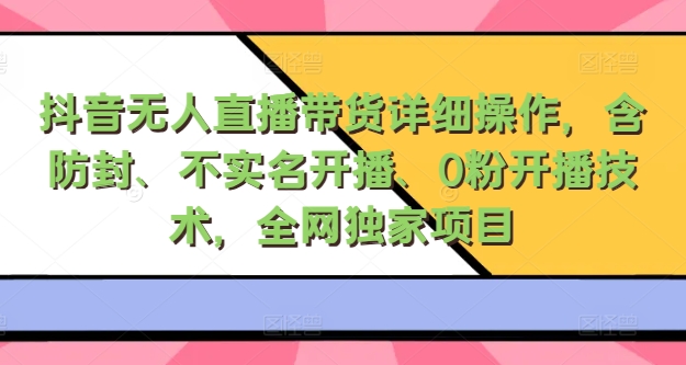 图片[1]-【2024.09.05】抖音无人直播带货详细操作，含防封、不实名开播、0粉开播技术，全网独家项目，24小时必出单百度网盘免费下载-芽米宝库