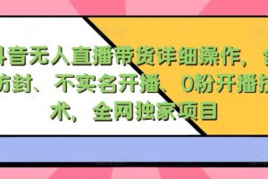 【2024.09.05】抖音无人直播带货详细操作，含防封、不实名开播、0粉开播技术，全网独家项目，24小时必出单百度网盘免费下载-芽米宝库