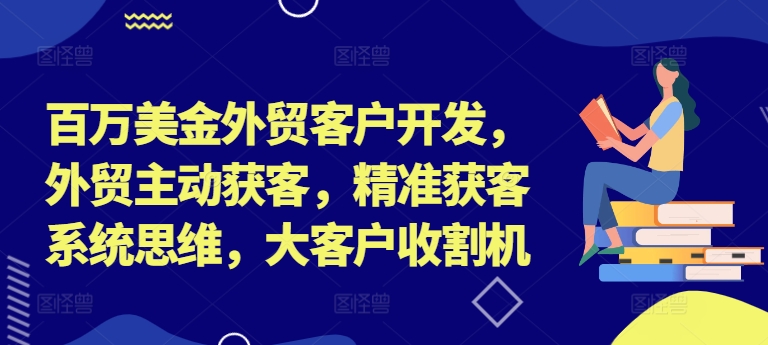 图片[1]-【2024.09.05】百万美金外贸客户开发，外贸主动获客，精准获客系统思维，大客户收割机百度网盘免费下载-芽米宝库