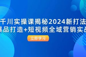 【2024.09.03】千川实操课揭秘2024新打法：爆品打造+短视频全域营销实战百度网盘免费下载-芽米宝库