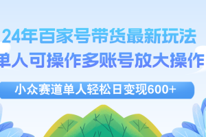 【2024.09.01】24年百家号视频带货最新玩法，单人可操作多账号放大操作，单人轻松日变现600+百度网盘免费下载-芽米宝库