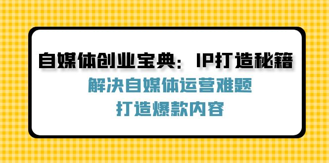 图片[1]-【2024.09.01】自媒体创业宝典：IP打造秘籍：解决自媒体运营难题，打造爆款内容百度网盘免费下载-芽米宝库
