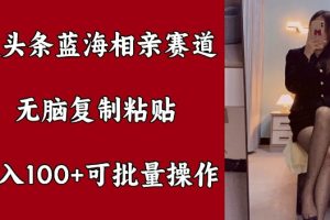 【2024.08.31】微头条蓝海相亲赛道，无脑复制粘贴，日入100+，可批量操作百度网盘免费下载-芽米宝库