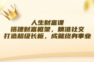 【2024.08.31】人生财富课：搭建财富框架，精准社交，打造超级长板，成就终身事业百度网盘免费下载-芽米宝库