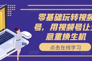 【2024.08.30】零基础玩转视频号，用视频号让生意重焕生机百度网盘免费下载-芽米宝库
