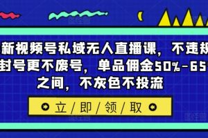 【2024.08.27】最新视频号私域无人直播课，不违规不封号更不废号，单品佣金50%-65%之间，不灰色不投流百度网盘免费下载-芽米宝库