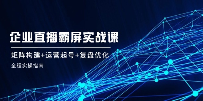 图片[1]-【2024.08.28】企业直播霸屏实战课：矩阵构建+运营起号+复盘优化，全程实操指南百度网盘免费下载-芽米宝库