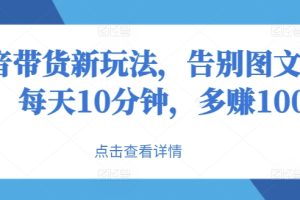 【2024.08.26】抖音带货新玩法，告别图文带货，每天10分钟，多赚100+百度网盘免费下载-芽米宝库