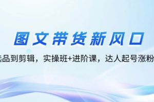 【2024.08.26】图文带货新风口：从选品到剪辑，实操班+进阶课，达人起号涨粉实战百度网盘免费下载-芽米宝库