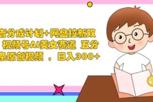 【2024.08.25】创作者分成计划+网盘拉新双收益 视频号AI美女赛道 五分钟一条原创视频百度网盘免费下载-芽米宝库