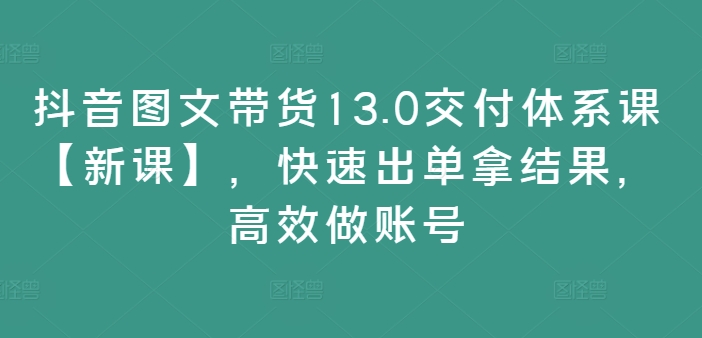 图片[1]-【2024.08.26】抖音图文带货13.0交付体系课【新课】，快速出单拿结果，高效做账号百度网盘免费下载-芽米宝库
