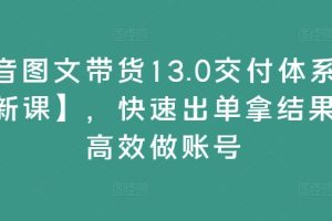 【2024.08.26】抖音图文带货13.0交付体系课【新课】，快速出单拿结果，高效做账号百度网盘免费下载-芽米宝库