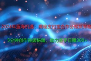 【2024.08.24】2024年蓝海机遇：揭秘支付宝合作分成新策略，5分钟创作视频秘籍，助力新手日赚3张+轻松变现百度网盘免费下载-芽米宝库