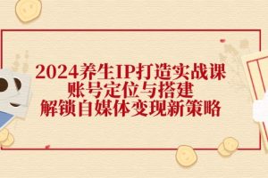 【2024.08.23】2024养生IP打造实战课：账号定位与搭建，解锁自媒体变现新策略百度网盘免费下载-芽米宝库