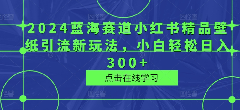 图片[1]-【2024.08.21】2024蓝海赛道小红书精品壁纸引流新玩法，小白轻松日入300+百度网盘免费下载-芽米宝库