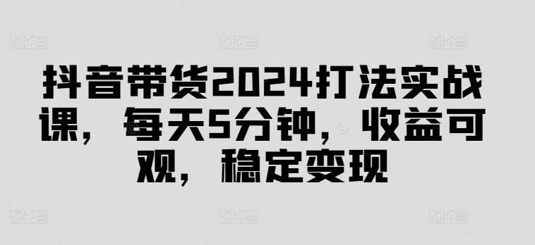 图片[1]-【2024.08.23】抖音带货2024打法实战课，每天5分钟，收益可观，稳定变现百度网盘免费下载-芽米宝库